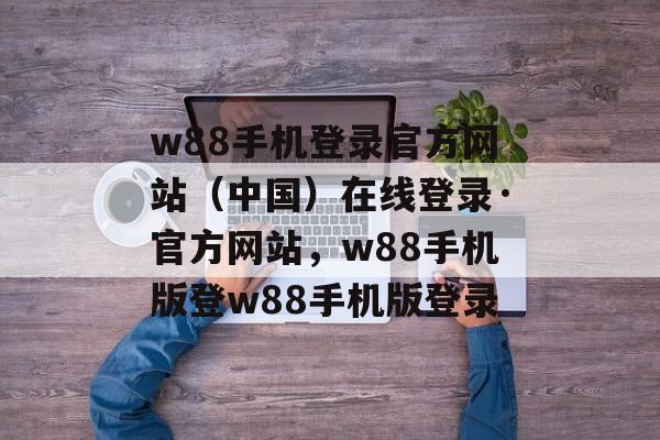 w88手机登录官方网站（中国）在线登录·官方网站，w88手机版登w88手机版登录